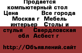 Продается компьютерный стол › Цена ­ 2 000 - Все города, Москва г. Мебель, интерьер » Столы и стулья   . Свердловская обл.,Асбест г.